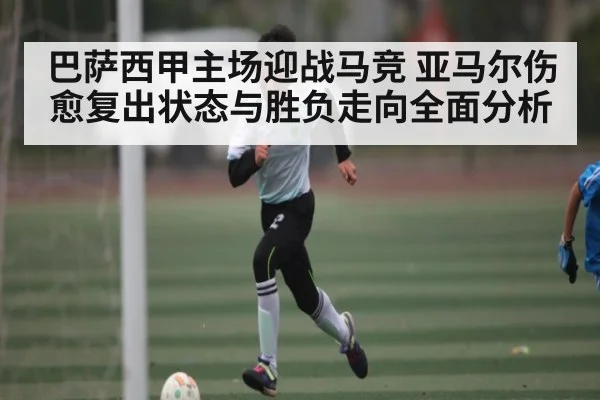 巴萨西甲主场迎战马竞 亚马尔伤愈复出状态与胜负走向全面分析