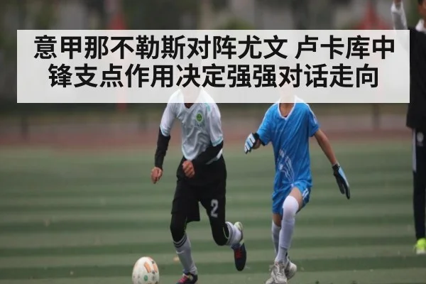 意甲那不勒斯对阵尤文 卢卡库中锋支点作用决定强强对话走向