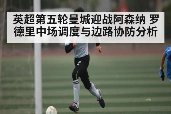 英超第五轮曼城迎战阿森纳 罗德里中场调度与边路协防分析