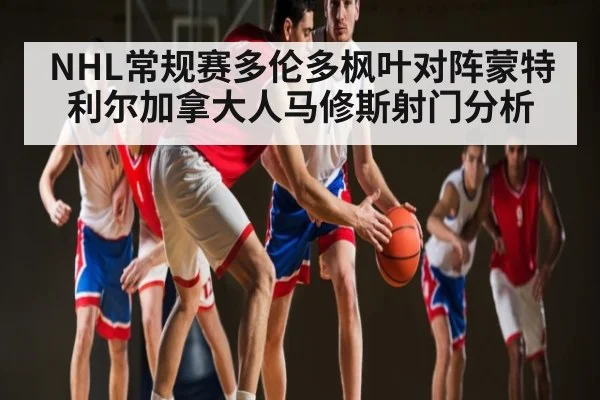NHL常规赛多伦多枫叶对阵蒙特利尔加拿大人马修斯射门分析