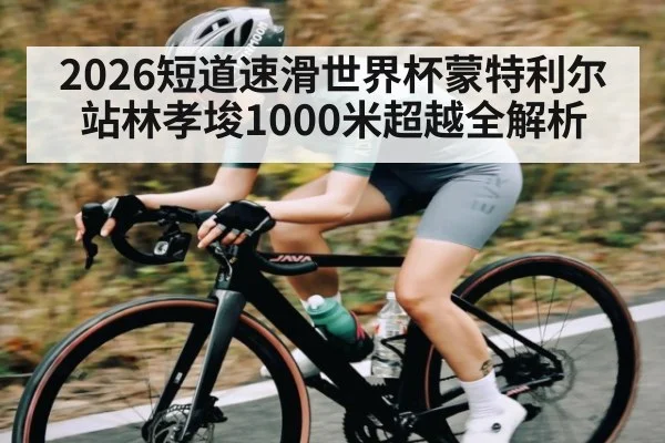 2026短道速滑世界杯蒙特利尔站林孝埈1000米超越全解析