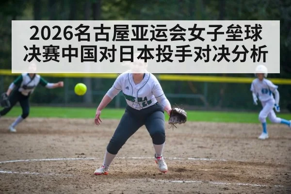 2026名古屋亚运会女子垒球决赛中国对日本投手对决分析