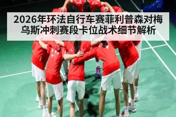 2026年环法自行车赛菲利普森对梅乌斯冲刺赛段卡位战术细节解析